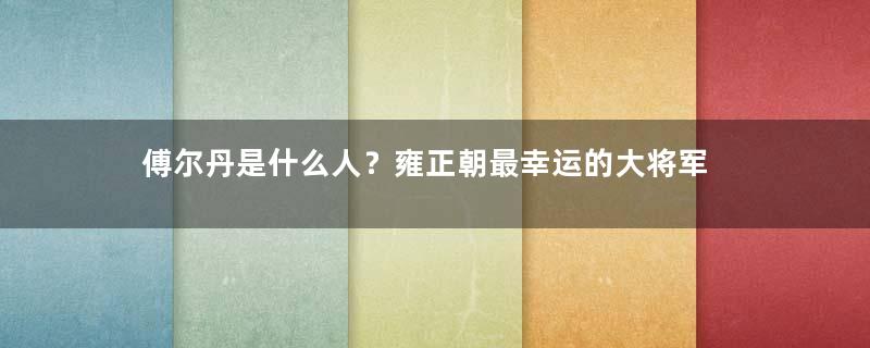 傅尔丹是什么人？雍正朝最幸运的大将军