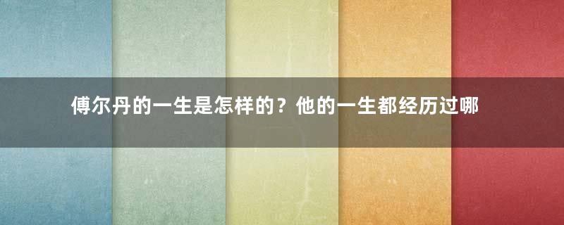 傅尔丹的一生是怎样的？他的一生都经历过哪些事情？