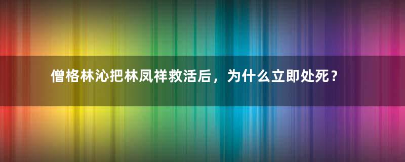 僧格林沁把林凤祥救活后，为什么立即处死？