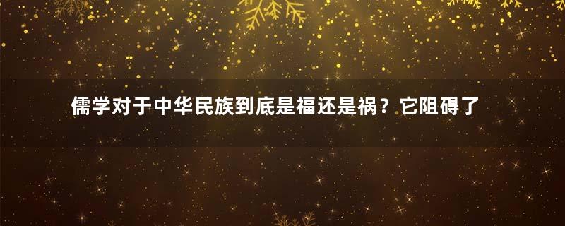 儒学对于中华民族到底是福还是祸？它阻碍了现代文明发展吗