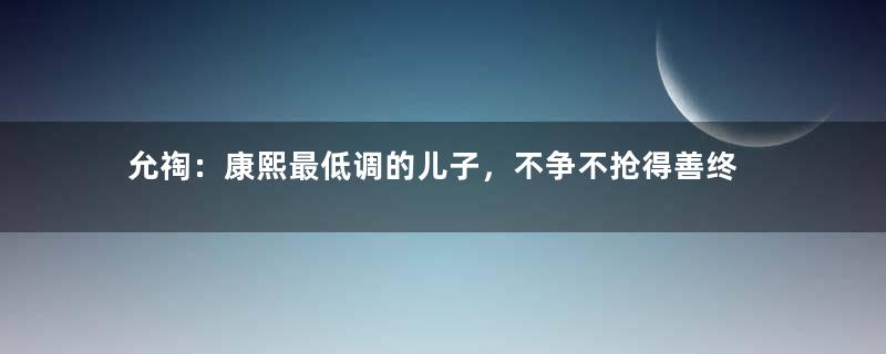 允祹：康熙最低调的儿子，不争不抢得善终