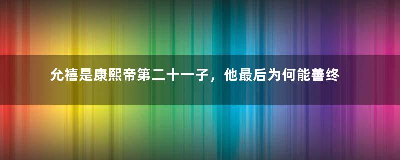 允禧是康熙帝第二十一子，他最后为何能善终呢？
