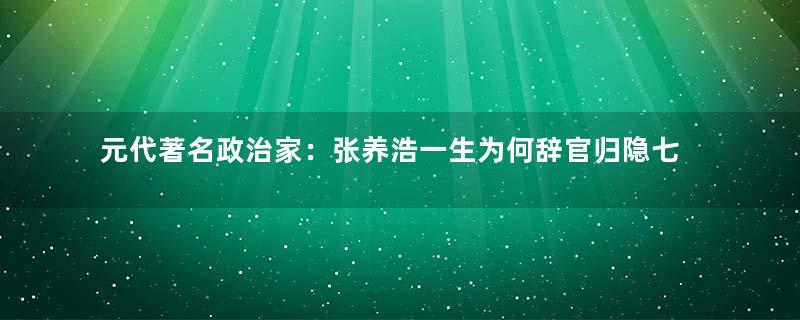 元代著名政治家：张养浩一生为何辞官归隐七次？