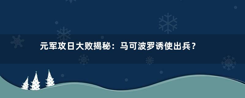 元军攻日大败揭秘：马可波罗诱使出兵？