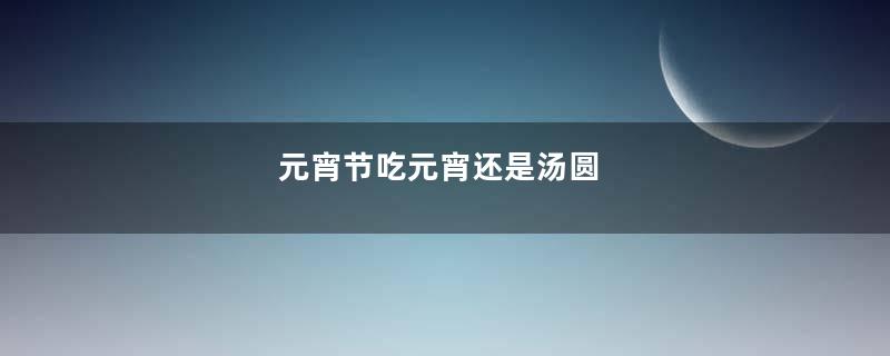 元宵节吃元宵还是汤圆