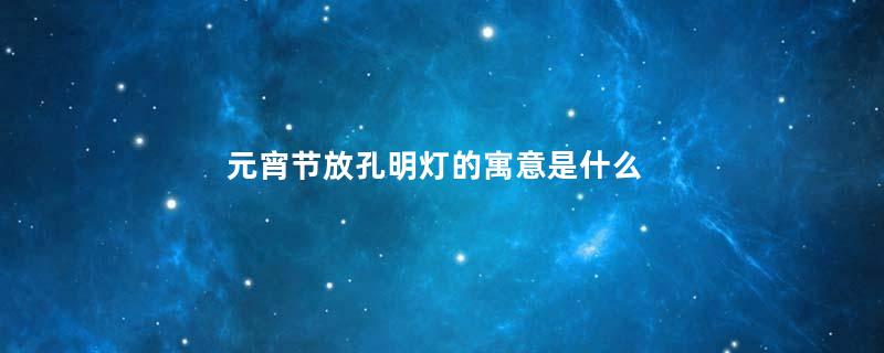 元宵节放孔明灯的寓意是什么