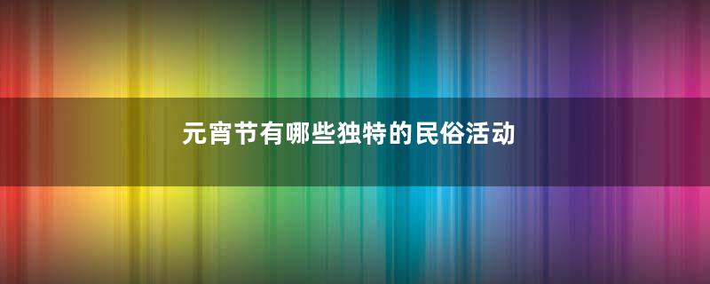 元宵节有哪些独特的民俗活动