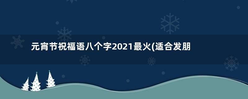 元宵节祝福语八个字2021最火(适合发朋友圈以及老师)