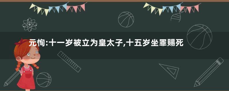 元恂:十一岁被立为皇太子,十五岁坐罪赐死