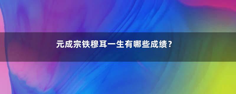 元成宗铁穆耳一生有哪些成绩？