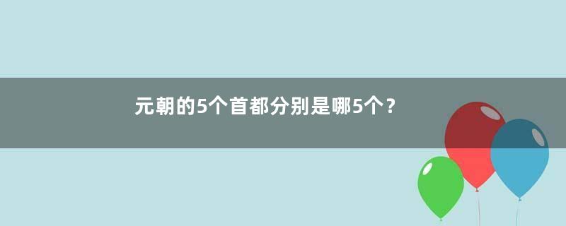 元朝的5个首都分别是哪5个？