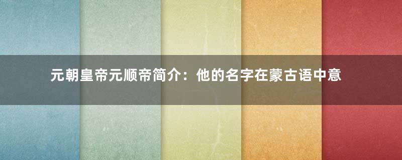 元朝皇帝元顺帝简介：他的名字在蒙古语中意为什么？