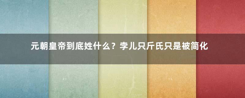 元朝皇帝到底姓什么？孛儿只斤氏只是被简化了而已