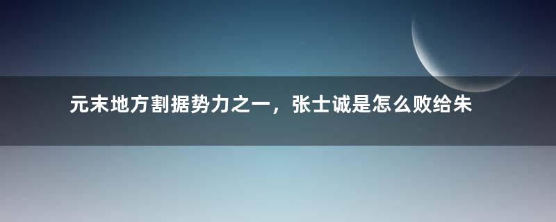 元末地方割据势力之一，张士诚是怎么败给朱元璋的？