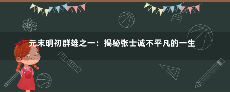 元末明初群雄之一：揭秘张士诚不平凡的一生