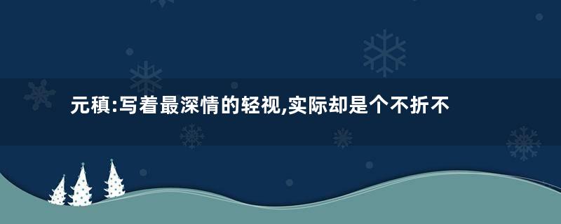 元稹:写着最深情的轻视,实际却是个不折不扣的渣男