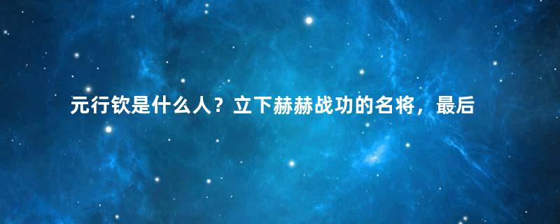 元行钦是什么人？立下赫赫战功的名将，最后还善终