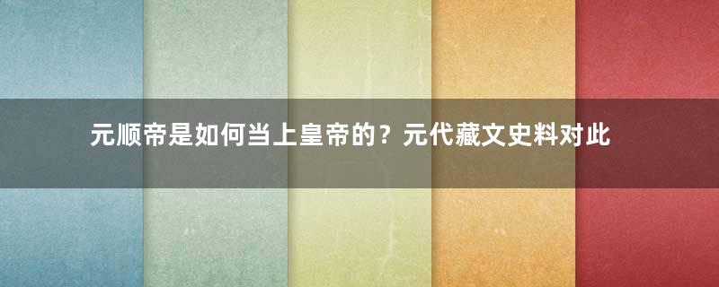 元顺帝是如何当上皇帝的？元代藏文史料对此有何记载？