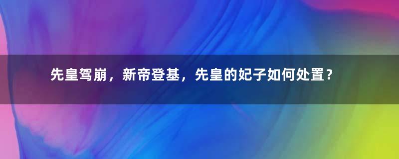 先皇驾崩，新帝登基，先皇的妃子如何处置？唐高宗李治这样做的