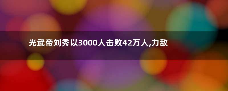 光武帝刘秀以3000人击败42万人,力敌白起项羽成为中国最强战神!