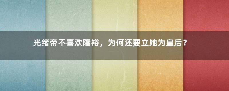 光绪帝不喜欢隆裕，为何还要立她为皇后？