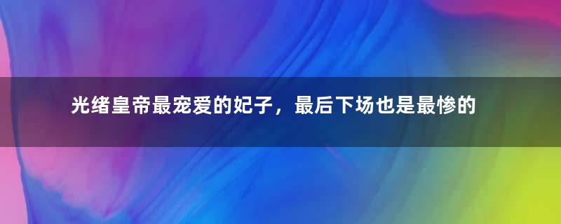 光绪皇帝最宠爱的妃子，最后下场也是最惨的