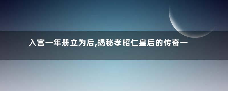 入宫一年册立为后,揭秘孝昭仁皇后的传奇一生