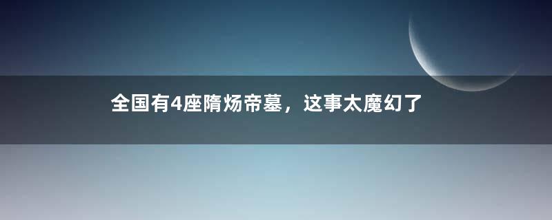 全国有4座隋炀帝墓，这事太魔幻了