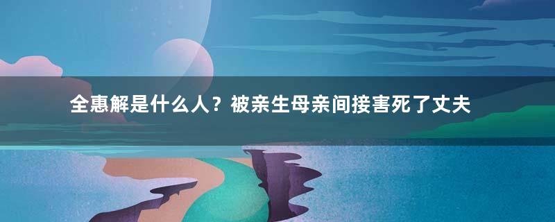 全惠解是什么人？被亲生母亲间接害死了丈夫的傀儡