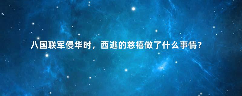 八国联军侵华时，西逃的慈禧做了什么事情？