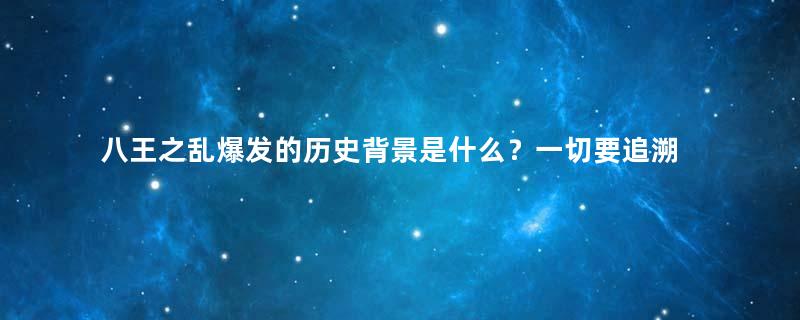 八王之乱爆发的历史背景是什么？一切要追溯到西晋开国时期