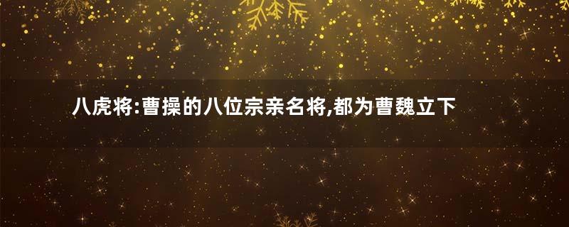 八虎将:曹操的八位宗亲名将,都为曹魏立下了汗马功劳