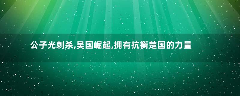 公子光刺杀,吴国崛起,拥有抗衡楚国的力量