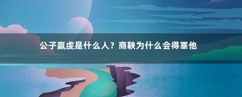 公子嬴虔是什么人？商鞅为什么会得罪他