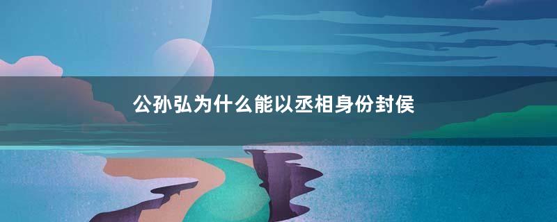 公孙弘为什么能以丞相身份封侯