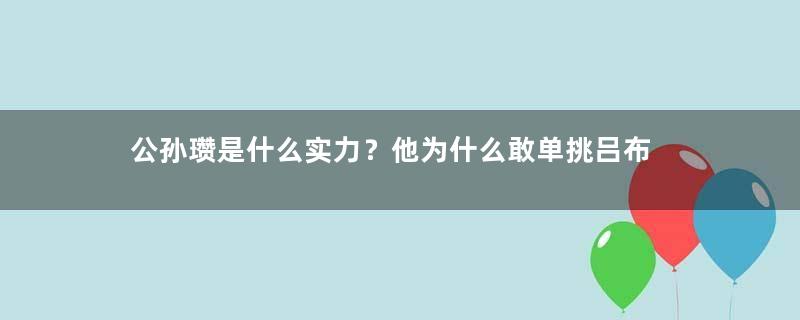 公孙瓒是什么实力？他为什么敢单挑吕布