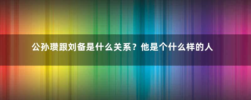 公孙瓒跟刘备是什么关系？他是个什么样的人