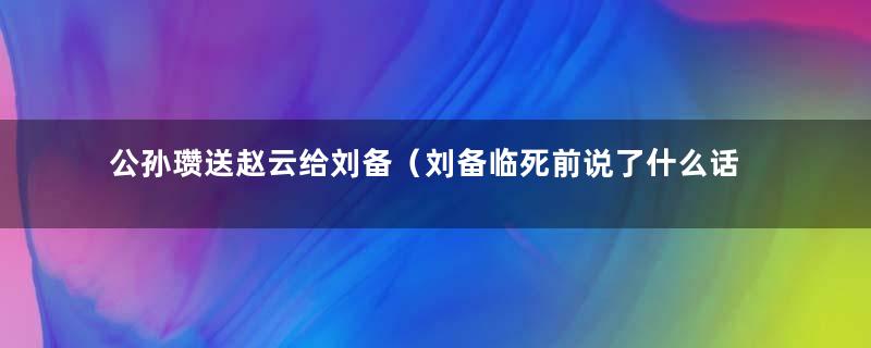 公孙瓒送赵云给刘备（刘备临死前说了什么话）