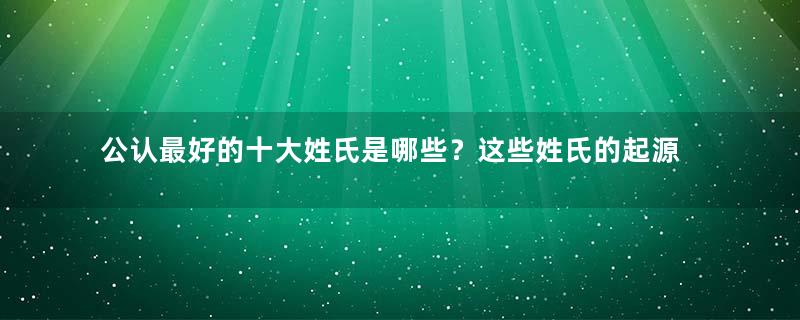 公认最好的十大姓氏是哪些？这些姓氏的起源是什么？