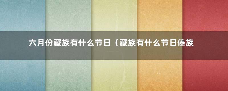 六月份藏族有什么节日（藏族有什么节日傣族有什么节日）