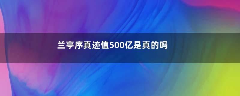 兰亭序真迹值500亿是真的吗