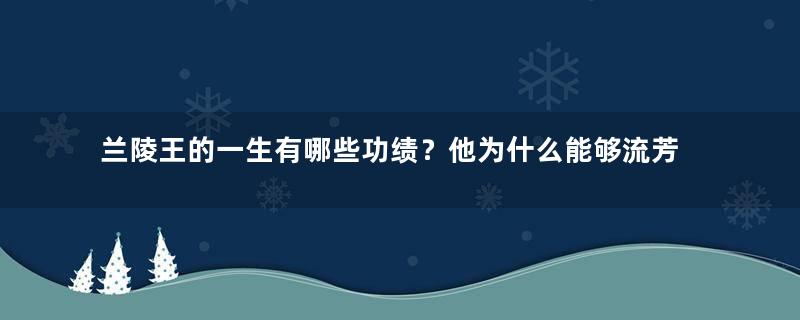 兰陵王的一生有哪些功绩？他为什么能够流芳百世？