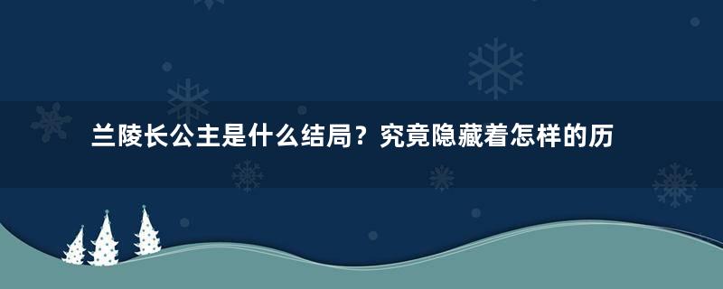 兰陵长公主是什么结局？究竟隐藏着怎样的历史真相