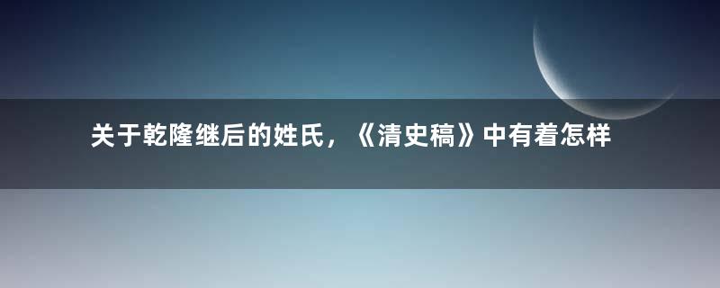 关于乾隆继后的姓氏，《清史稿》中有着怎样的记载？