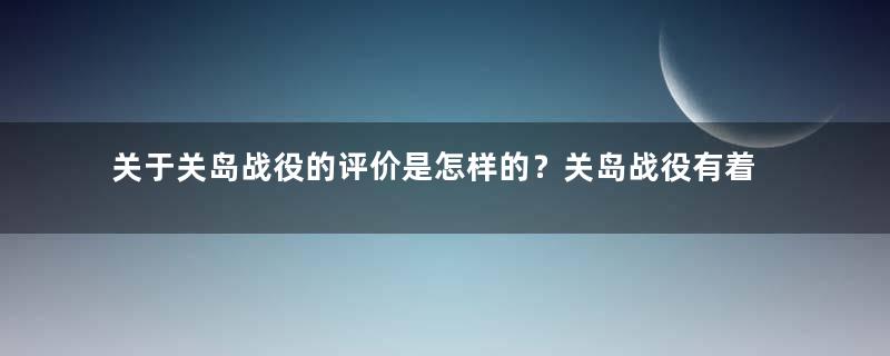 关于关岛战役的评价是怎样的？关岛战役有着怎样的影响