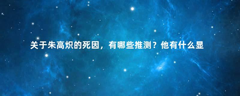 关于朱高炽的死因，有哪些推测？他有什么显著特点？