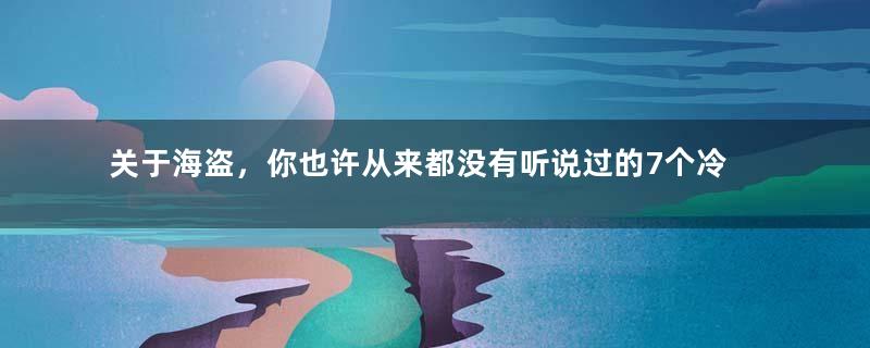 关于海盗，你也许从来都没有听说过的7个冷知识