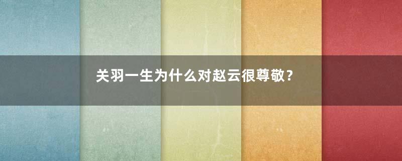 关羽一生为什么对赵云很尊敬？