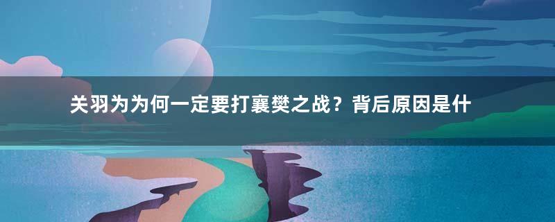 关羽为为何一定要打襄樊之战？背后原因是什么？