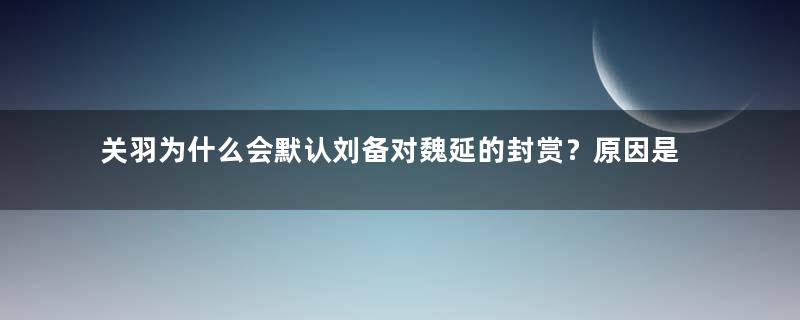 关羽为什么会默认刘备对魏延的封赏？原因是什么